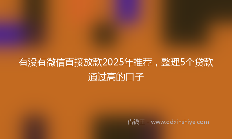 有没有微信直接放款2025年推荐，整理5个贷款通过高的口子