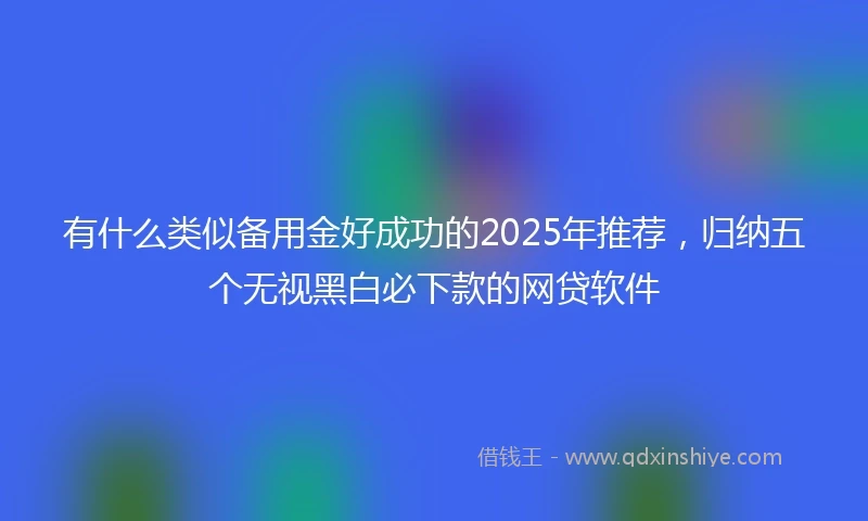 有什么类似备用金好成功的2025年推荐，归纳五个无视黑白必下款的网贷软件