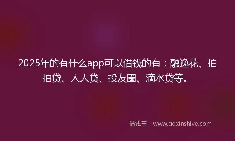 2025年的有什么app可以借钱的有：融逸花、拍拍贷、人人贷、投友圈、滴水贷等。