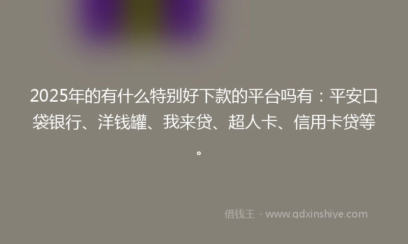 2025年的有什么特别好下款的平台吗有:平安口袋银行、洋钱罐、我来贷、超人卡、信用卡贷等。