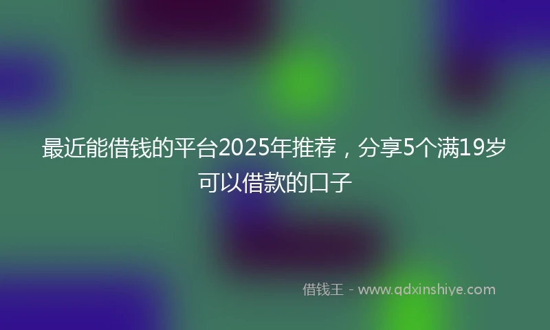 最近能借钱的平台2025年推荐，分享5个满19岁可以借款的口子