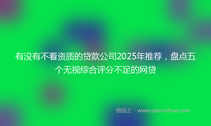 有没有不看资质的贷款公司2025年推荐，盘点五个无视综合评分不足的网贷
