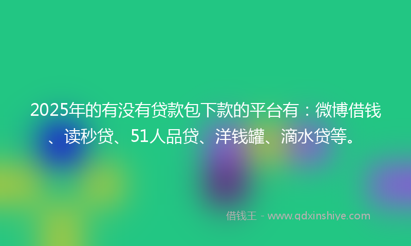2025年的有没有贷款包下款的平台有：微博借钱、读秒贷、51人品贷、洋钱罐、滴水贷等。