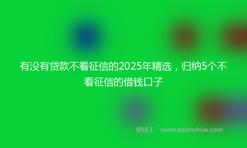有没有贷款不看征信的2025年精选，归纳5个不看征信的借钱口子