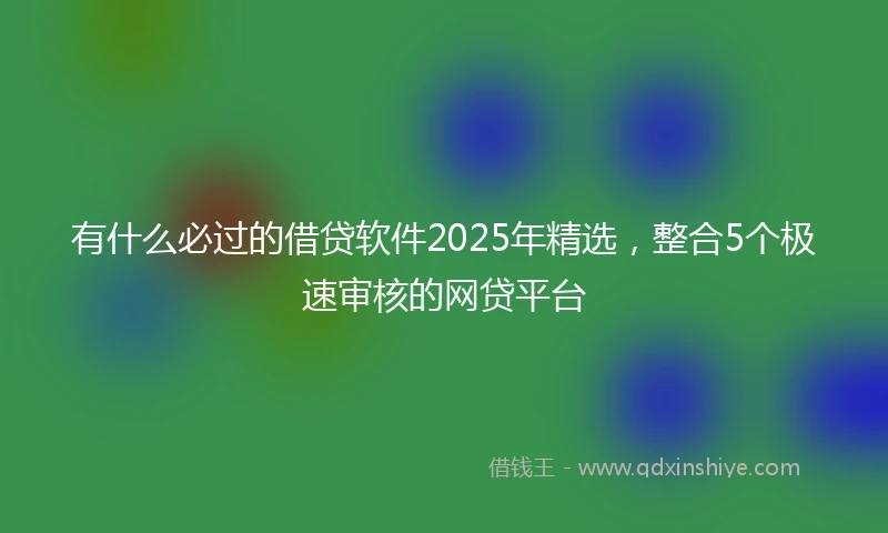 有什么必过的借贷软件2025年精选，整合5个极速审核的网贷平台