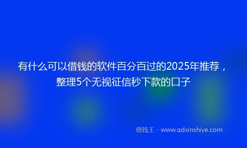 有什么可以借钱的软件百分百过的2025年推荐，整理5个无视征信秒下款的口子