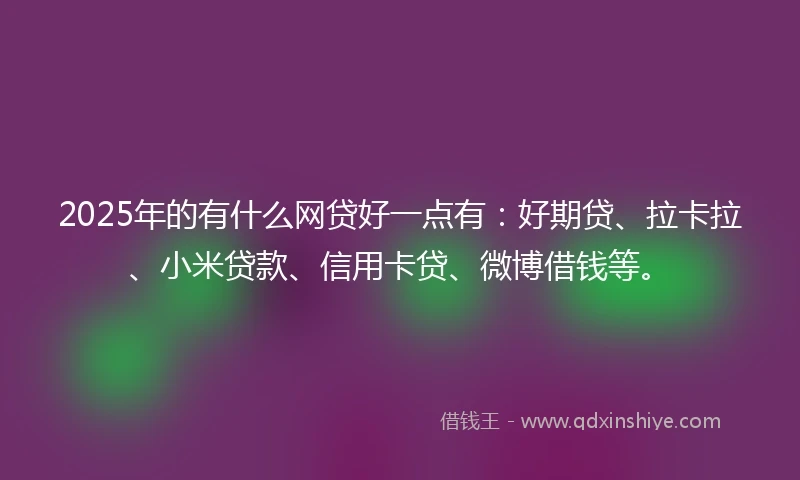 2025年的有什么网贷好一点有：好期贷、拉卡拉、小米贷款、信用卡贷、微博借钱等。