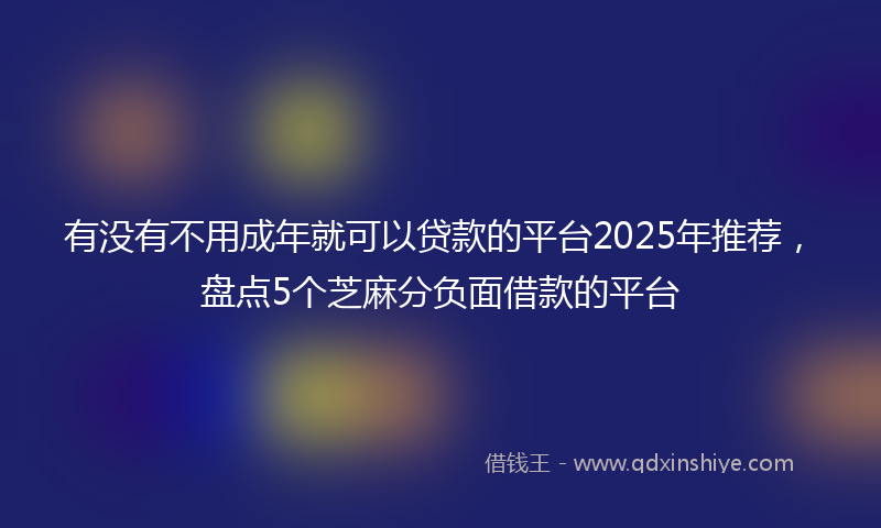 有没有不用成年就可以贷款的平台2025年推荐，盘点5个芝麻分负面借款的平台