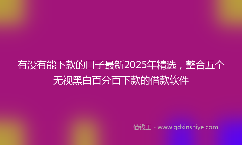 有没有能下款的口子最新2025年精选，整合五个无视黑白百分百下款的借款软件