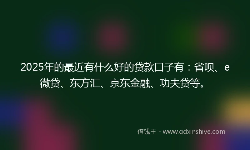 2025年的最近有什么好的贷款口子有：省呗、e微贷、东方汇、京东金融、功夫贷等。