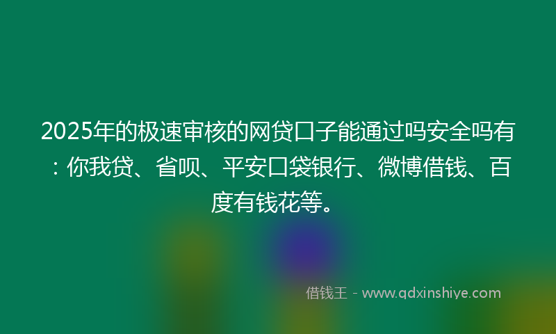 2025年的极速审核的网贷口子能通过吗安全吗有：你我贷、省呗、平安口袋银行、微博借钱、百度有钱花等。