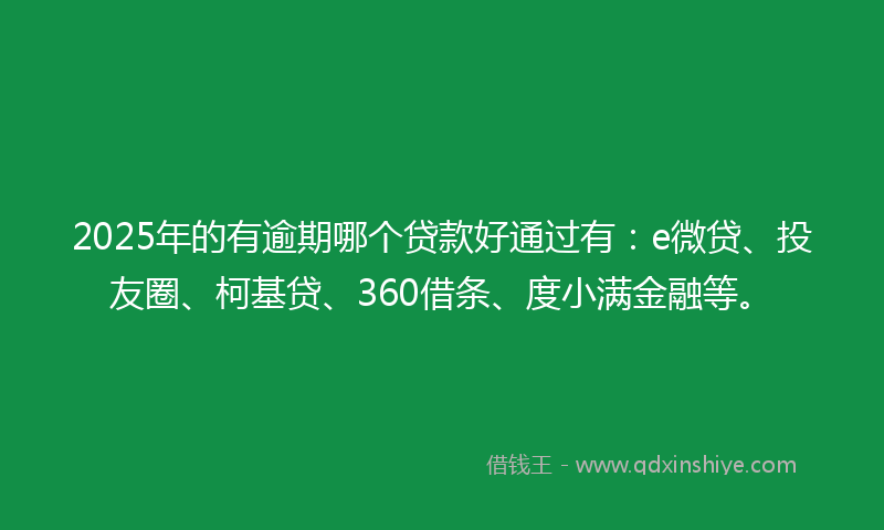 2025年的有逾期哪个贷款好通过有：e微贷、投友圈、柯基贷、360借条、度小满金融等。