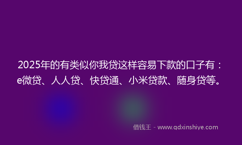 2025年的有类似你我贷这样容易下款的口子有：e微贷、人人贷、快贷通、小米贷款、随身贷等。