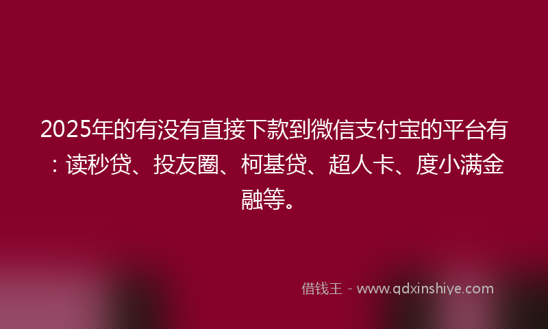 2025年的有没有直接下款到微信支付宝的平台有：读秒贷、投友圈、柯基贷、超人卡、度小满金融等。