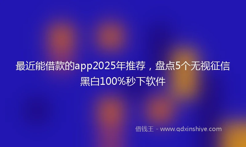 最近能借款的app2025年推荐，盘点5个无视征信黑白100%秒下软件