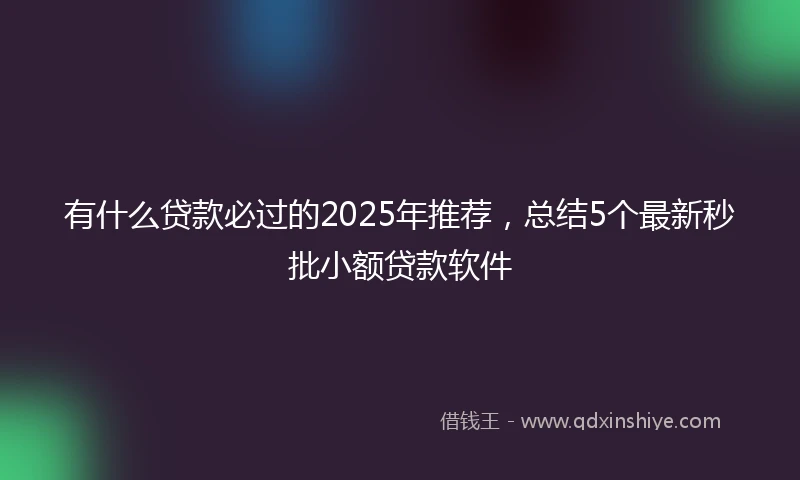 有什么贷款必过的2025年推荐，总结5个最新秒批小额贷款软件