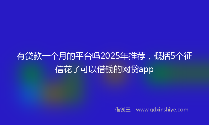 有贷款一个月的平台吗2025年推荐，概括5个征信花了可以借钱的网贷app