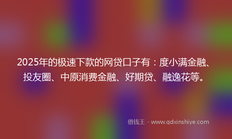 2025年的极速下款的网贷口子有：度小满金融、投友圈、中原消费金融、好期贷、融逸花等。