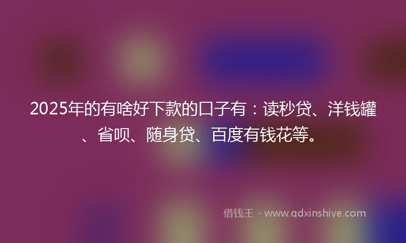 2025年的有啥好下款的口子有：读秒贷、洋钱罐、省呗、随身贷、百度有钱花等。
