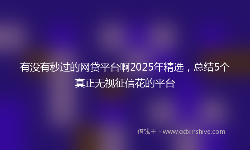 有没有秒过的网贷平台啊2025年精选，总结5个真正无视征信花的平台