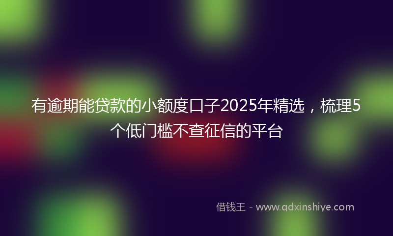 有逾期能贷款的小额度口子2025年精选，梳理5个低门槛不查征信的平台