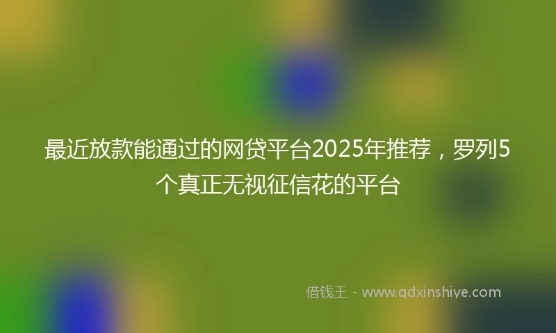 最近放款能通过的网贷平台2025年推荐,罗列5个真正无视征信花的平台