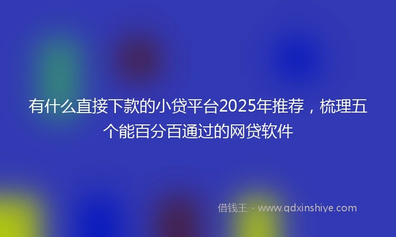 有什么直接下款的小贷平台2025年推荐，梳理五个能百分百通过的网贷软件