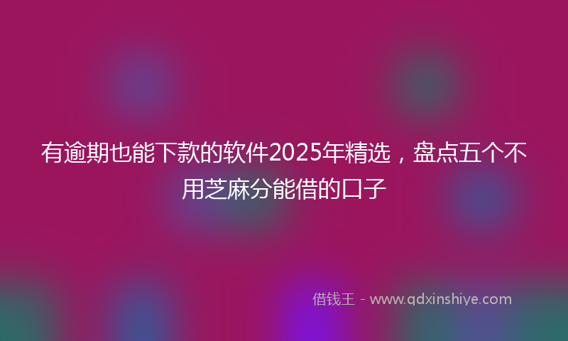 有逾期也能下款的软件2025年精选，盘点五个不用芝麻分能借的口子