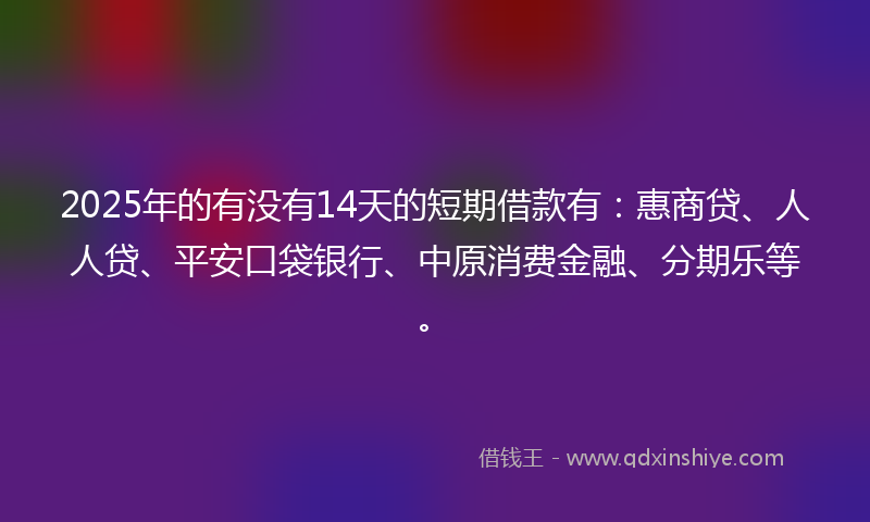 2025年的有没有14天的短期借款有：惠商贷、人人贷、平安口袋银行、中原消费金融、分期乐等。