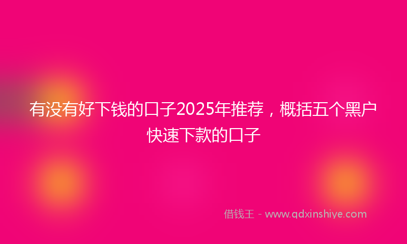 有没有好下钱的口子2025年推荐，概括五个黑户快速下款的口子