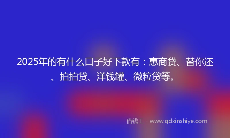 2025年的有什么口子好下款有：惠商贷、替你还、拍拍贷、洋钱罐、微粒贷等。