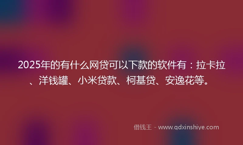 2025年的有什么网贷可以下款的软件有：拉卡拉、洋钱罐、小米贷款、柯基贷、安逸花等。