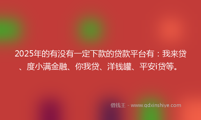 2025年的有没有一定下款的贷款平台有：我来贷、度小满金融、你我贷、洋钱罐、平安i贷等。