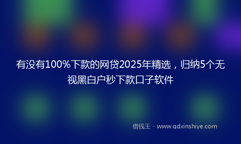 有没有100%下款的网贷2025年精选，归纳5个无视黑白户秒下款口子软件
