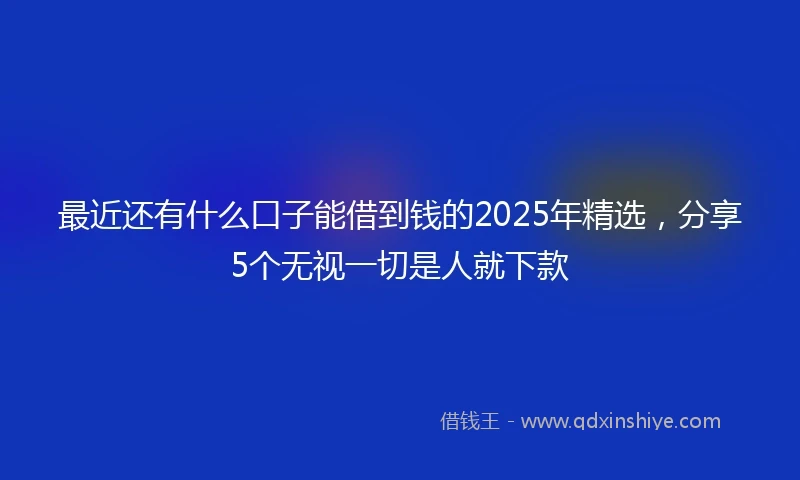 最近还有什么口子能借到钱的2025年精选，分享5个无视一切是人就下款