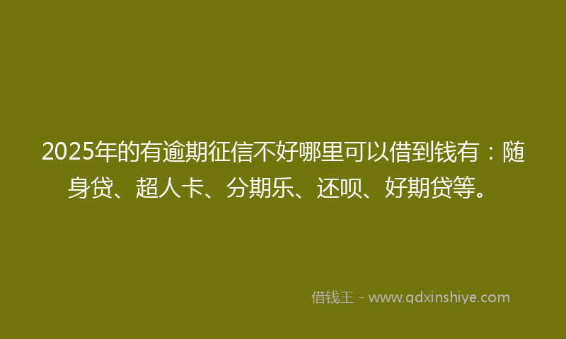 2025年的有逾期征信不好哪里可以借到钱有：随身贷、超人卡、分期乐、还呗、好期贷等。