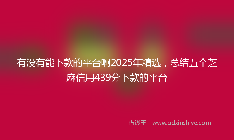 有没有能下款的平台啊2025年精选，总结五个芝麻信用439分下款的平台