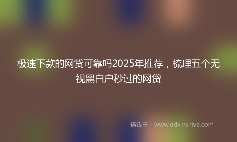 极速下款的网贷可靠吗2025年推荐，梳理五个无视黑白户秒过的网贷