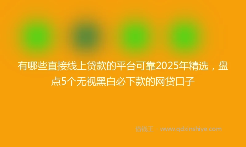 有哪些直接线上贷款的平台可靠2025年精选，盘点5个无视黑白必下款的网贷口子