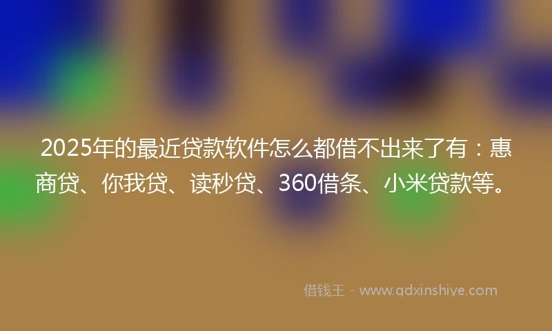 2025年的最近贷款软件怎么都借不出来了有:惠商贷、你我贷、读秒贷、360借条、小米贷款等。