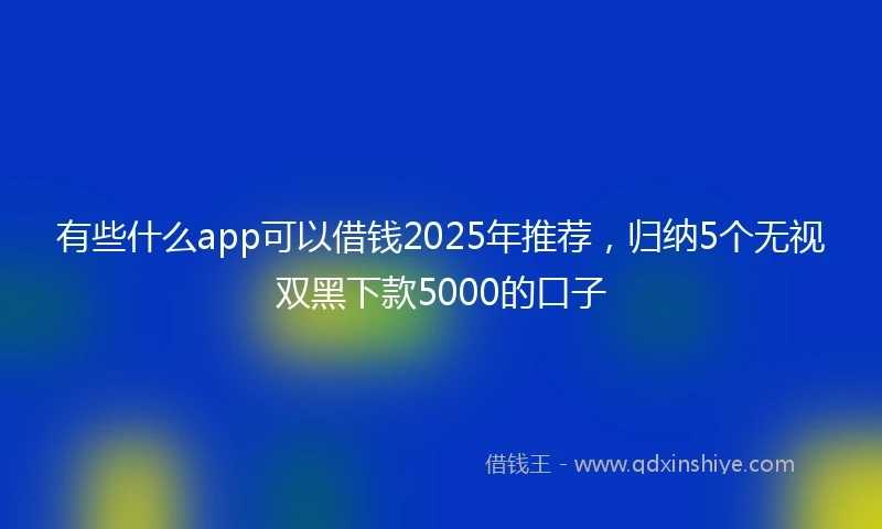 有些什么app可以借钱2025年推荐，归纳5个无视双黑下款5000的口子