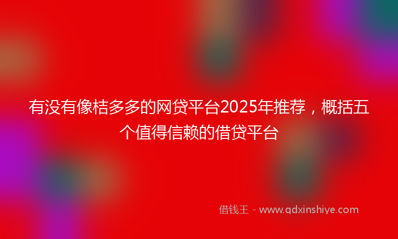 有没有像桔多多的网贷平台2025年推荐，概括五个值得信赖的借贷平台