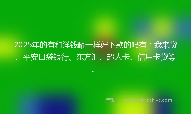 2025年的有和洋钱罐一样好下款的吗有：我来贷、平安口袋银行、东方汇、超人卡、信用卡贷等。