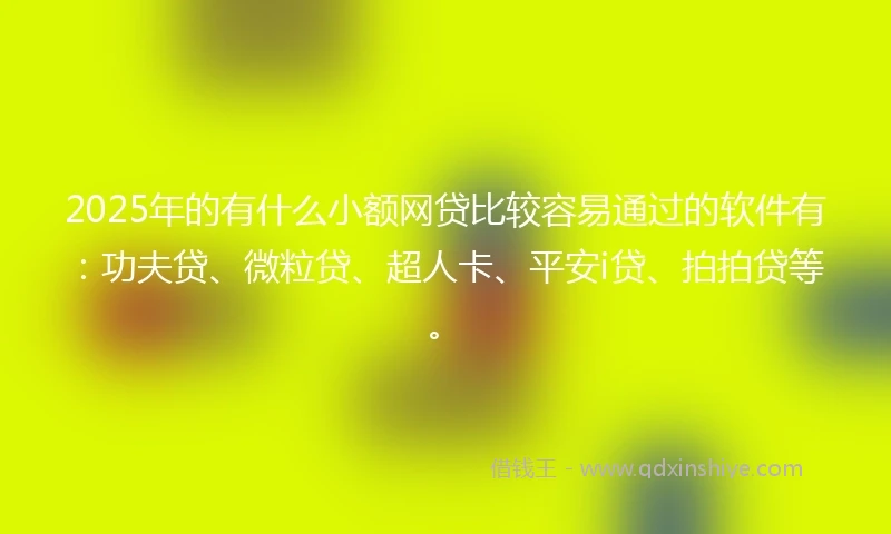 2025年的有什么小额网贷比较容易通过的软件有：功夫贷、微粒贷、超人卡、平安i贷、拍拍贷等。