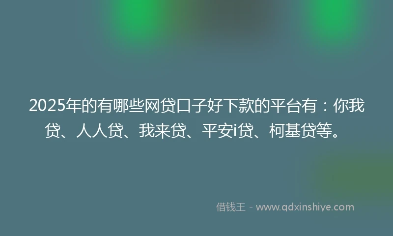 2025年的有哪些网贷口子好下款的平台有：你我贷、人人贷、我来贷、平安i贷、柯基贷等。