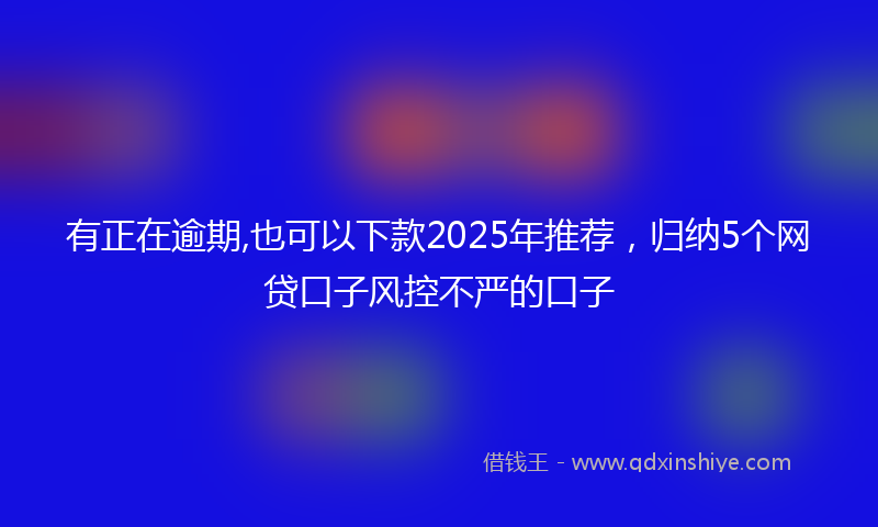 有正在逾期,也可以下款2025年推荐，归纳5个网贷口子风控不严的口子