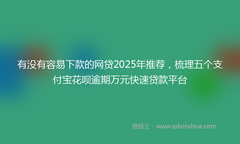 有没有容易下款的网贷2025年推荐，梳理五个支付宝花呗逾期万元快速贷款平台