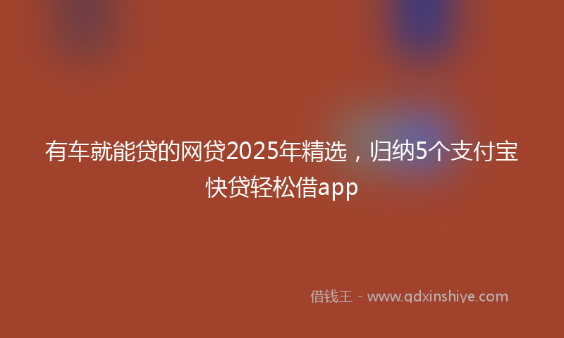 有车就能贷的网贷2025年精选，归纳5个支付宝快贷轻松借app
