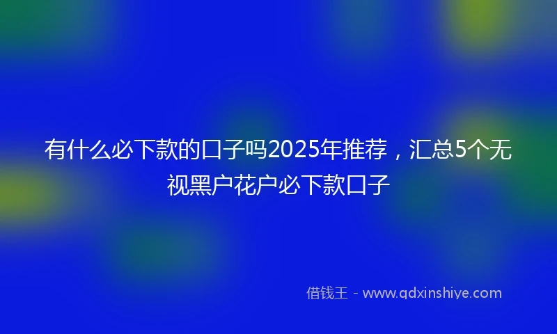 有什么必下款的口子吗2025年推荐，汇总5个无视黑户花户必下款口子