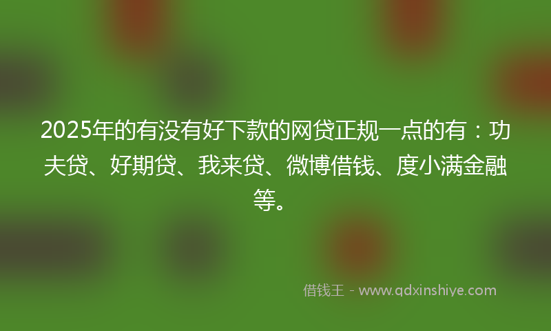 2025年的有没有好下款的网贷正规一点的有：功夫贷、好期贷、我来贷、微博借钱、度小满金融等。